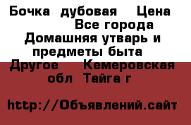 Бочка  дубовая  › Цена ­ 4 600 - Все города Домашняя утварь и предметы быта » Другое   . Кемеровская обл.,Тайга г.